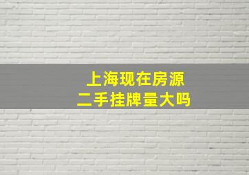 上海现在房源二手挂牌量大吗