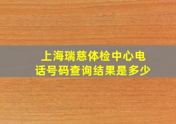 上海瑞慈体检中心电话号码查询结果是多少