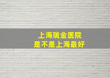 上海瑞金医院是不是上海最好