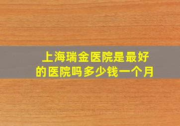 上海瑞金医院是最好的医院吗多少钱一个月