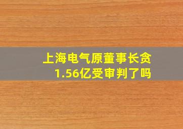 上海电气原董事长贪1.56亿受审判了吗