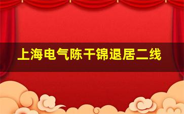 上海电气陈干锦退居二线