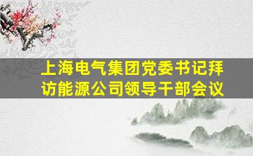 上海电气集团党委书记拜访能源公司领导干部会议