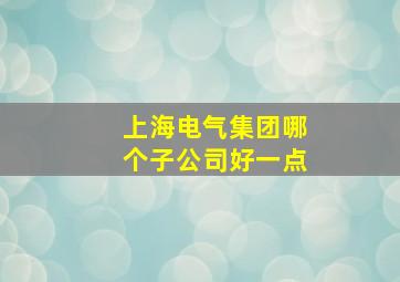 上海电气集团哪个子公司好一点