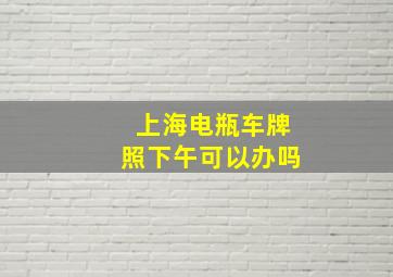 上海电瓶车牌照下午可以办吗