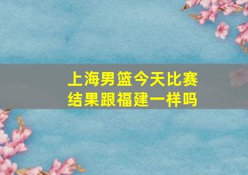 上海男篮今天比赛结果跟福建一样吗