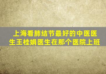 上海看肺结节最好的中医医生王桂娟医生在那个医院上班