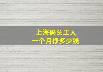 上海码头工人一个月挣多少钱