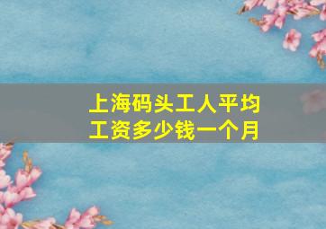 上海码头工人平均工资多少钱一个月