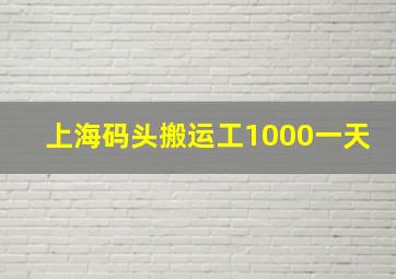 上海码头搬运工1000一天