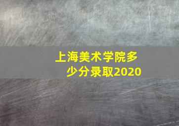 上海美术学院多少分录取2020