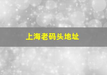 上海老码头地址