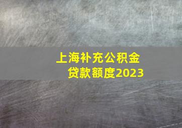 上海补充公积金贷款额度2023