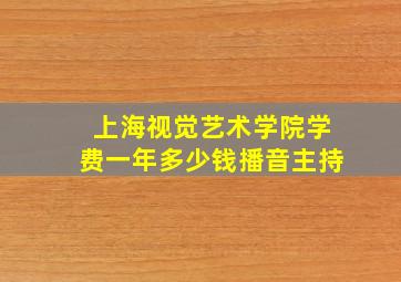 上海视觉艺术学院学费一年多少钱播音主持