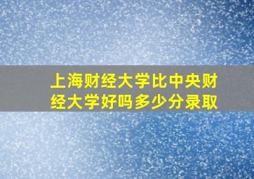 上海财经大学比中央财经大学好吗多少分录取