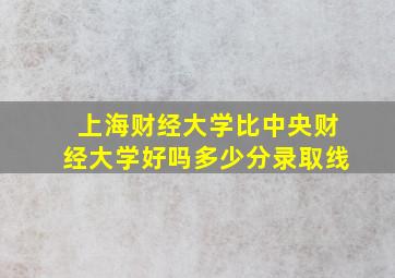 上海财经大学比中央财经大学好吗多少分录取线