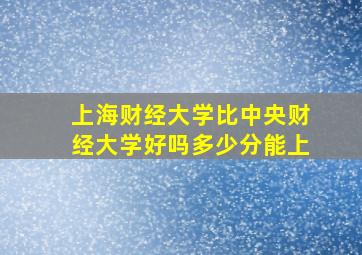 上海财经大学比中央财经大学好吗多少分能上