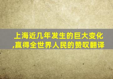 上海近几年发生的巨大变化,赢得全世界人民的赞叹翻译