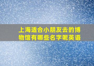 上海适合小朋友去的博物馆有哪些名字呢英语