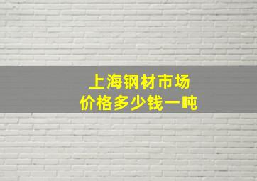 上海钢材市场价格多少钱一吨