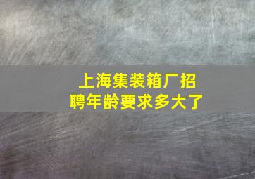 上海集装箱厂招聘年龄要求多大了