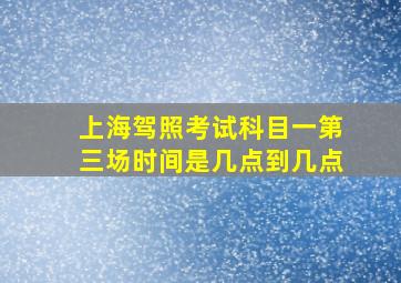 上海驾照考试科目一第三场时间是几点到几点