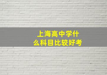 上海高中学什么科目比较好考