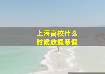 上海高校什么时候放假寒假