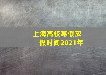 上海高校寒假放假时间2021年