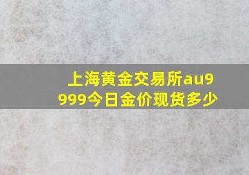 上海黄金交易所au9999今日金价现货多少