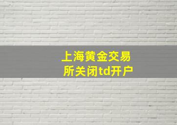 上海黄金交易所关闭td开户