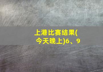 上港比赛结果(今天晚上)6、9