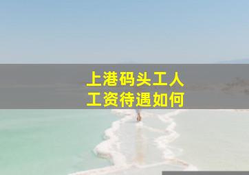 上港码头工人工资待遇如何