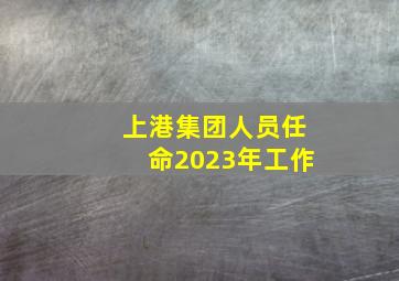 上港集团人员任命2023年工作