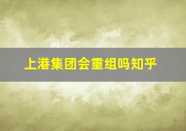 上港集团会重组吗知乎