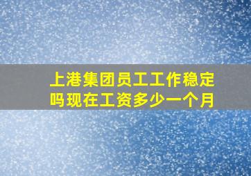 上港集团员工工作稳定吗现在工资多少一个月