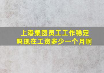 上港集团员工工作稳定吗现在工资多少一个月啊