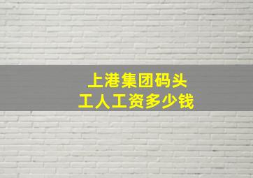 上港集团码头工人工资多少钱