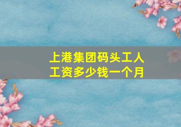 上港集团码头工人工资多少钱一个月