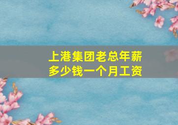 上港集团老总年薪多少钱一个月工资