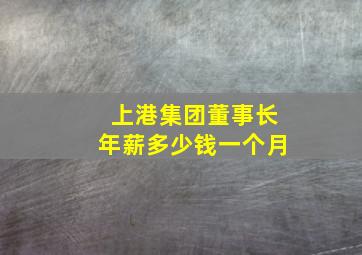 上港集团董事长年薪多少钱一个月