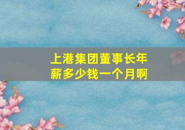 上港集团董事长年薪多少钱一个月啊