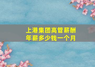 上港集团高管薪酬年薪多少钱一个月