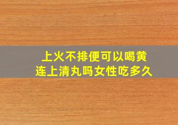 上火不排便可以喝黄连上清丸吗女性吃多久