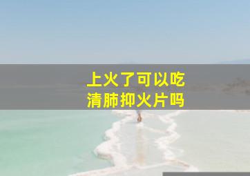 上火了可以吃清肺抑火片吗