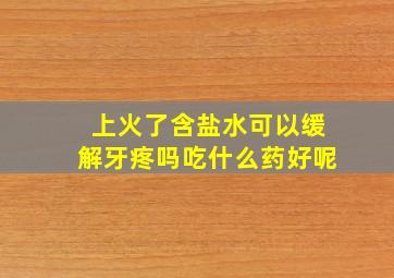 上火了含盐水可以缓解牙疼吗吃什么药好呢