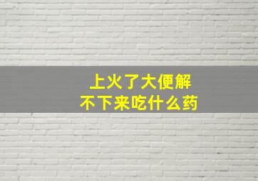 上火了大便解不下来吃什么药