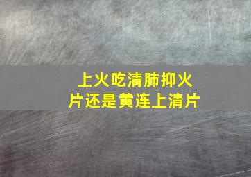 上火吃清肺抑火片还是黄连上清片