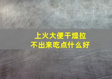 上火大便干燥拉不出来吃点什么好