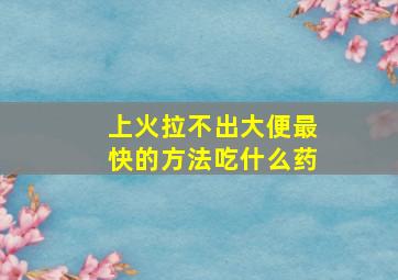 上火拉不出大便最快的方法吃什么药